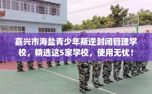 嘉兴市海盐青少年叛逆封闭管理学校,精选这5家学校,使用无忧! 嘉兴市海盐青少年叛逆封闭管理学校,精选这5家学校,使用无忧!