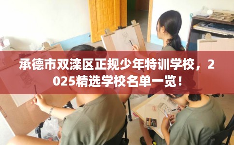 承德市双滦区正规少年特训学校，2025精选学校名单一览！