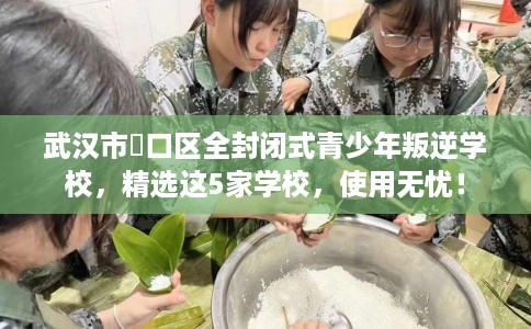 武汉市硚口区全封闭式青少年叛逆学校，精选这5家学校，使用无忧！
