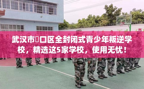 武汉市硚口区全封闭式青少年叛逆学校，精选这5家学校，使用无忧！