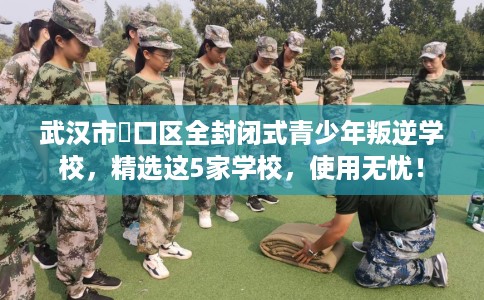 武汉市硚口区全封闭式青少年叛逆学校，精选这5家学校，使用无忧！