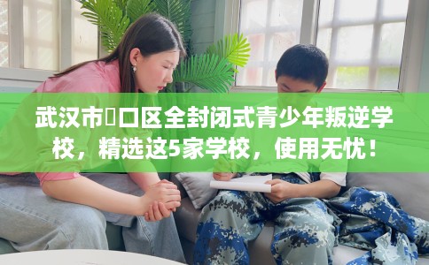 武汉市硚口区全封闭式青少年叛逆学校，精选这5家学校，使用无忧！