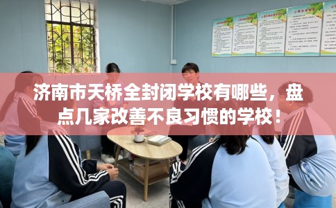 济南市天桥全封闭学校有哪些，盘点几家改善不良习惯的学校！