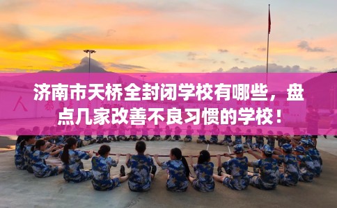 济南市天桥全封闭学校有哪些，盘点几家改善不良习惯的学校！