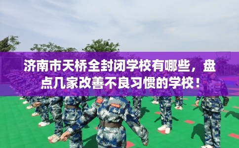 济南市天桥全封闭学校有哪些，盘点几家改善不良习惯的学校！