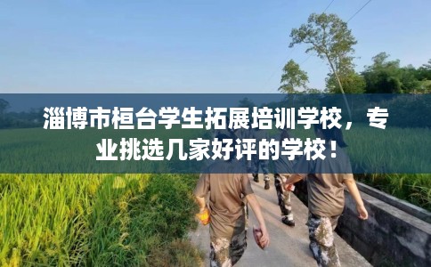 淄博市桓台学生拓展培训学校，专业挑选几家好评的学校！