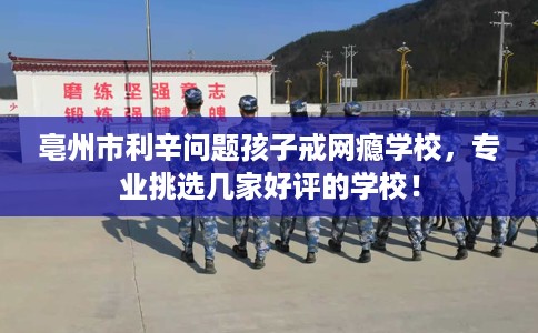 亳州市利辛问题孩子戒网瘾学校，专业挑选几家好评的学校！