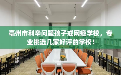亳州市利辛问题孩子戒网瘾学校，专业挑选几家好评的学校！