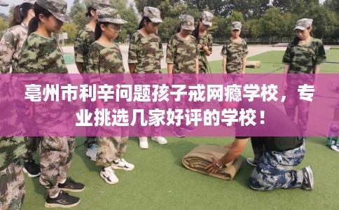 亳州市利辛问题孩子戒网瘾学校，专业挑选几家好评的学校！