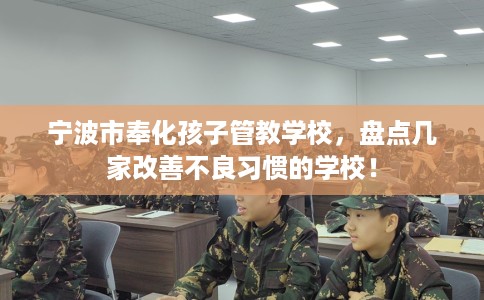 宁波市奉化孩子管教学校，盘点几家改善不良习惯的学校！