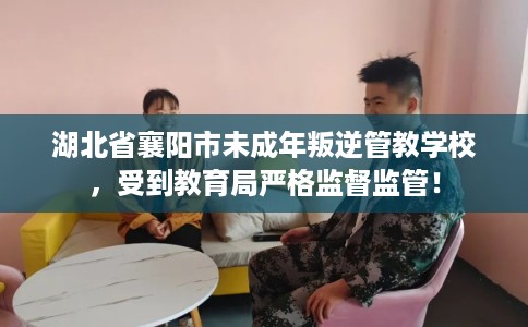 湖北省襄阳市未成年叛逆管教学校，受到教育局严格监督监管！