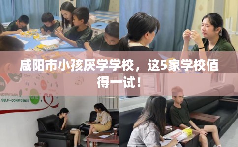 咸阳市小孩厌学学校，这5家学校值得一试！