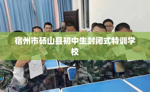 宿州市砀山县初中生封闭式特训学校