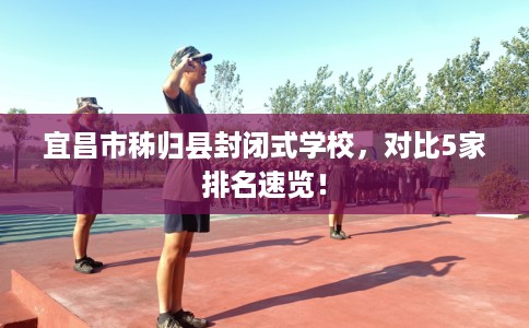 宜昌市秭归县封闭式学校，对比5家排名速览！