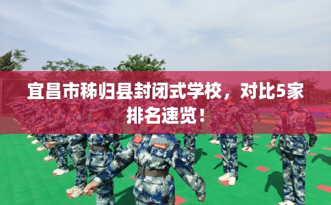 宜昌市秭归县封闭式学校，对比5家排名速览！