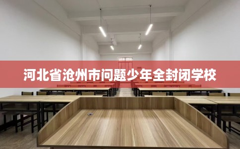 河北省沧州市问题少年全封闭学校