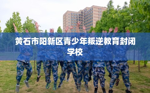 黄石市阳新区青少年叛逆教育封闭学校