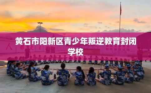 黄石市阳新区青少年叛逆教育封闭学校