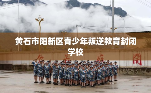黄石市阳新区青少年叛逆教育封闭学校