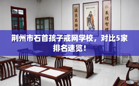 荆州市石首孩子戒网学校，对比5家排名速览！