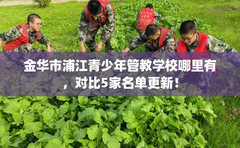 金华市浦江青少年管教学校哪里有,对比5家名单更新! 金华市浦江青少年管教学校哪里有,对比5家名单更新!