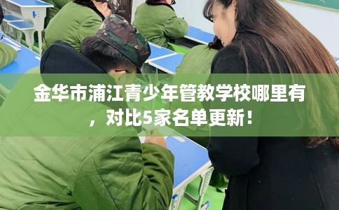金华市浦江青少年管教学校哪里有,对比5家名单更新! 金华市浦江青少年管教学校哪里有,对比5家名单更新!