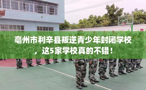 亳州市利辛县叛逆青少年封闭学校,这5家学校真的不错! 亳州市利辛县叛逆青少年封闭学校,这5家学校真的不错!