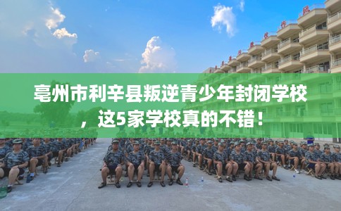 亳州市利辛县叛逆青少年封闭学校,这5家学校真的不错! 亳州市利辛县叛逆青少年封闭学校,这5家学校真的不错!