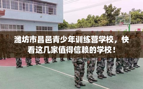 潍坊市昌邑青少年训练营学校,快看这几家值得信赖的学校! 潍坊市昌邑青少年训练营学校,快看这几家值得信赖的学校!
