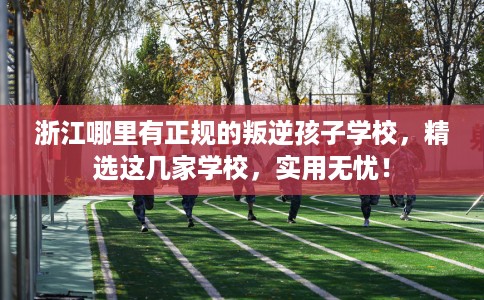 浙江哪里有正规的叛逆孩子学校,精选这几家学校,实用无忧! 浙江哪里有正规的叛逆孩子学校,精选这几家学校,实用无忧!