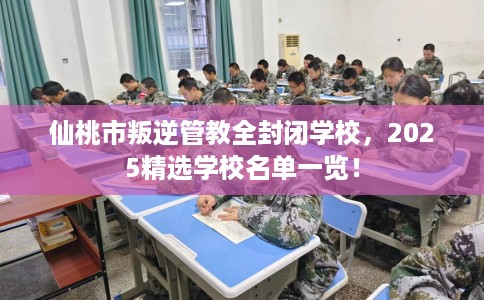 仙桃市叛逆管教全封闭学校,2025精选学校名单一览! 仙桃市叛逆管教全封闭学校,2025精选学校名单一览!