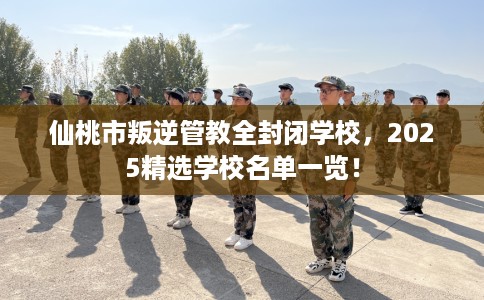 仙桃市叛逆管教全封闭学校,2025精选学校名单一览! 仙桃市叛逆管教全封闭学校,2025精选学校名单一览!