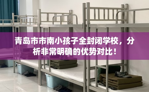 青岛市市南小孩子全封闭学校,分析非常明确的优势对比! 青岛市市南小孩子全封闭学校,分析非常明确的优势对比!