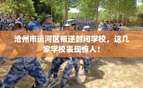 沧州市运河区叛逆封闭学校,这几家学校表现惊人! 沧州市运河区叛逆封闭学校,这几家学校表现惊人!