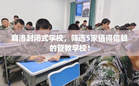 商洛封闭式学校,筛选5家值得信赖的管教学校! 商洛封闭式学校,筛选5家值得信赖的管教学校!