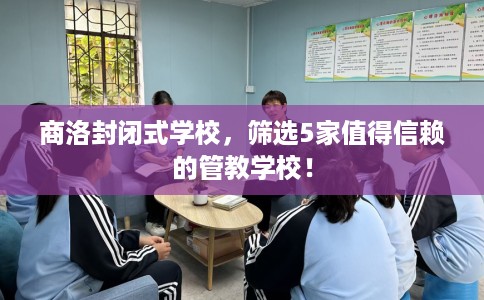 商洛封闭式学校,筛选5家值得信赖的管教学校! 商洛封闭式学校,筛选5家值得信赖的管教学校!