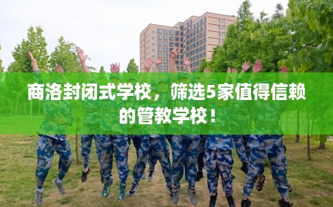 商洛封闭式学校,筛选5家值得信赖的管教学校! 商洛封闭式学校,筛选5家值得信赖的管教学校!