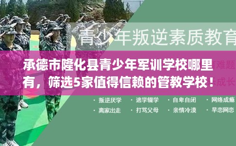 承德市隆化县青少年军训学校哪里有,筛选5家值得信赖的管教学校! 承德市隆化县青少年军训学校哪里有,筛选5家值得信赖的管教学校!