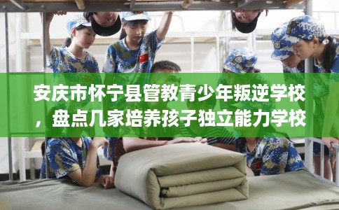 安庆市怀宁县管教青少年叛逆学校,盘点几家培养孩子独立能力学校! 安庆市怀宁县管教青少年叛逆学校,盘点几家培养孩子独立能力学校!