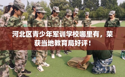 河北区青少年军训学校哪里有,荣获当地教育局好评! 河北区青少年军训学校哪里有,荣获当地教育局好评!