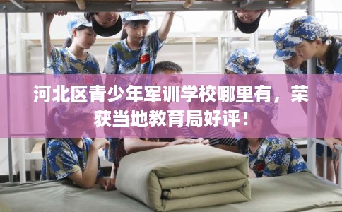 河北区青少年军训学校哪里有,荣获当地教育局好评! 河北区青少年军训学校哪里有,荣获当地教育局好评!