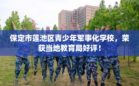 保定市莲池区青少年军事化学校,荣获当地教育局好评! 保定市莲池区青少年军事化学校,荣获当地教育局好评!