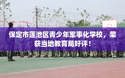 保定市莲池区青少年军事化学校,荣获当地教育局好评! 保定市莲池区青少年军事化学校,荣获当地教育局好评!