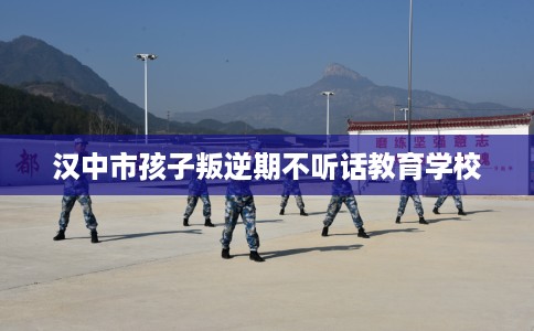汉中市孩子叛逆期不听话教育学校 汉中市孩子叛逆期不听话教育学校
