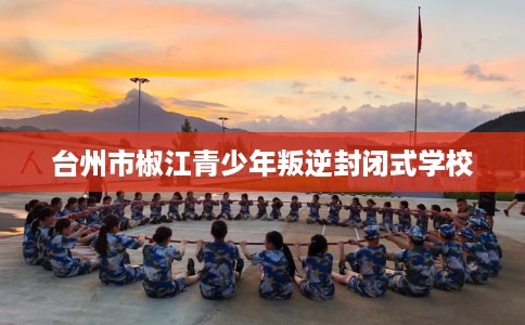 台州市椒江青少年叛逆封闭式学校