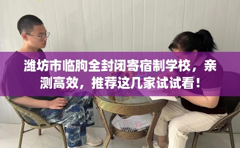 潍坊市临朐全封闭寄宿制学校，亲测高效，推荐这几家试试看！