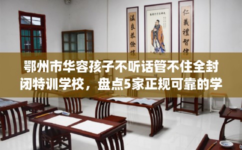 鄂州市华容孩子不听话管不住全封闭特训学校，盘点5家正规可靠的学校！