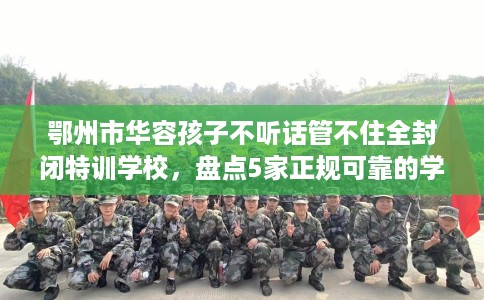 鄂州市华容孩子不听话管不住全封闭特训学校，盘点5家正规可靠的学校！