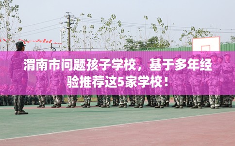 渭南市问题孩子学校，基于多年经验推荐这5家学校！