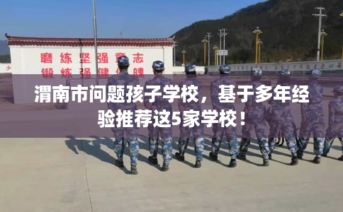 渭南市问题孩子学校，基于多年经验推荐这5家学校！